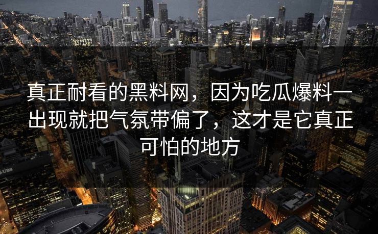 真正耐看的黑料网，因为吃瓜爆料一出现就把气氛带偏了，这才是它真正可怕的地方