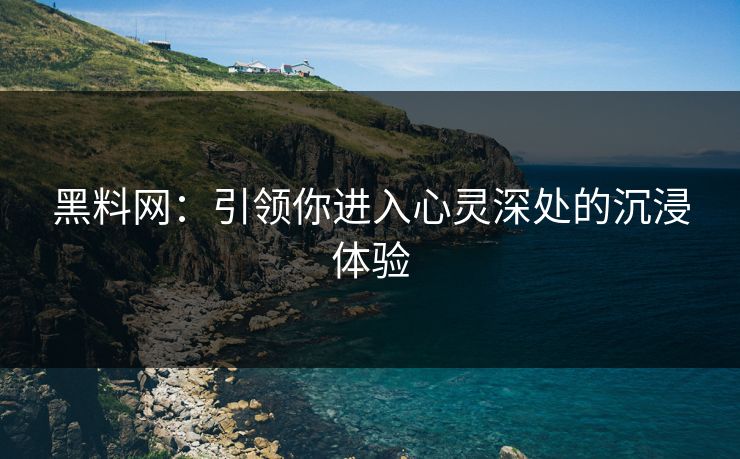 黑料网：引领你进入心灵深处的沉浸体验