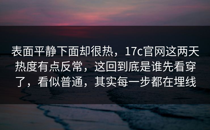表面平静下面却很热，17c官网这两天热度有点反常，这回到底是谁先看穿了，看似普通，其实每一步都在埋线