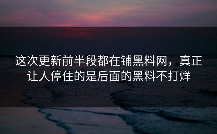 这次更新前半段都在铺黑料网，真正让人停住的是后面的黑料不打烊