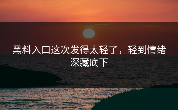 黑料入口这次发得太轻了，轻到情绪深藏底下