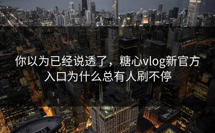 你以为已经说透了，糖心vlog新官方入口为什么总有人刷不停