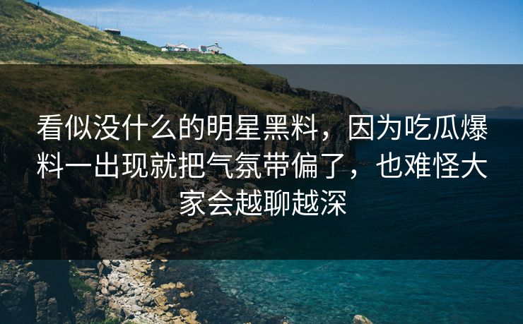 看似没什么的明星黑料，因为吃瓜爆料一出现就把气氛带偏了，也难怪大家会越聊越深