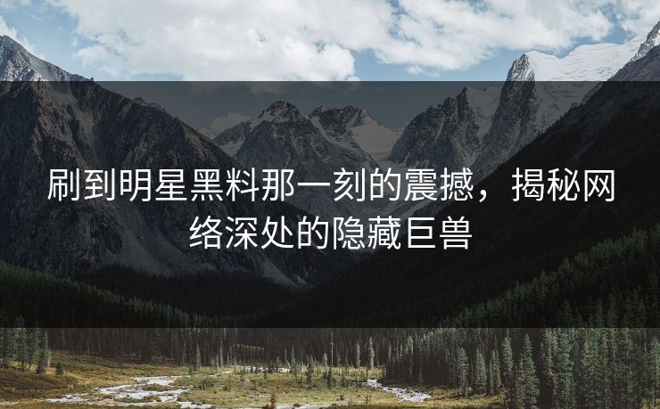 刷到明星黑料那一刻的震撼，揭秘网络深处的隐藏巨兽