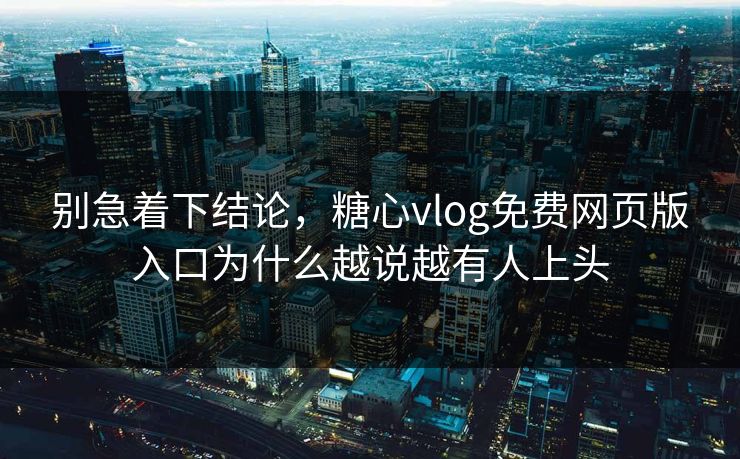 别急着下结论，糖心vlog免费网页版入口为什么越说越有人上头