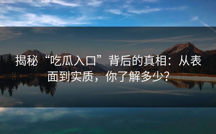 揭秘“吃瓜入口”背后的真相：从表面到实质，你了解多少？