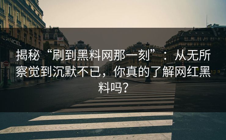 揭秘“刷到黑料网那一刻”:从无所察觉到沉默不已,你真的了解网红黑料吗? 揭秘“刷到黑料网那一刻”:从无所察觉到沉默不已,你真的了解网红黑料吗?