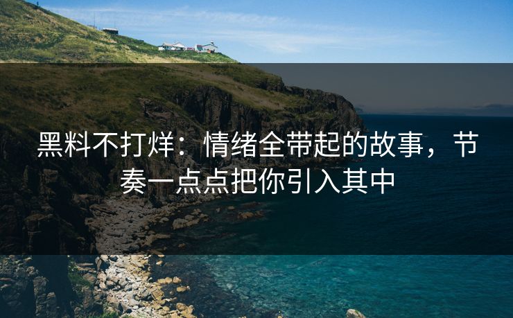 黑料不打烊：情绪全带起的故事，节奏一点点把你引入其中
