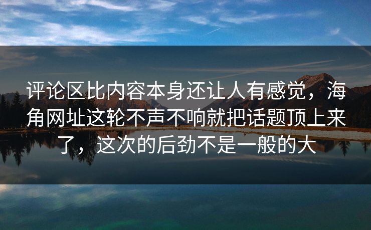 评论区比内容本身还让人有感觉，海角网址这轮不声不响就把话题顶上来了，这次的后劲不是一般的大