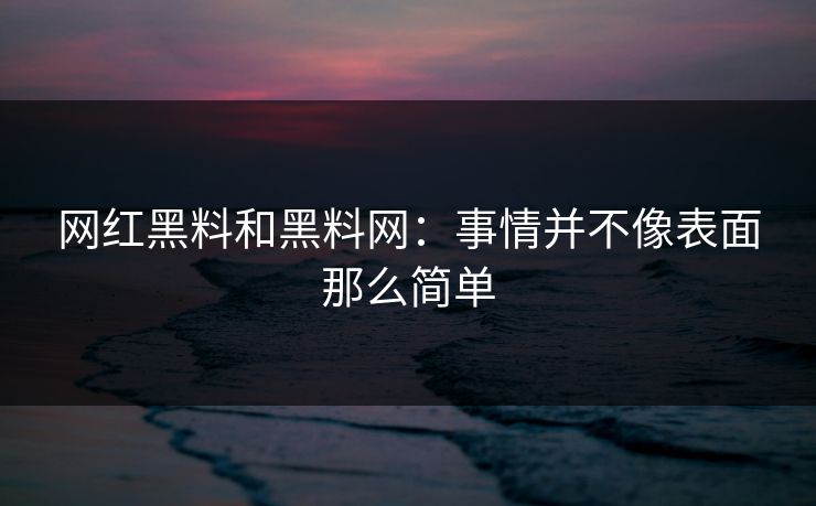网红黑料和黑料网：事情并不像表面那么简单