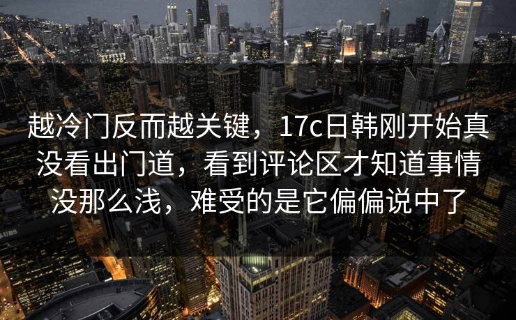 越冷门反而越关键,17c日韩刚开始真没看出门道,看到评论区才知道事情没那么浅,难受的是它偏偏说中了 越冷门反而越关键,17c日韩刚开始真没看出门道,看到评论区才知道事情没那么浅,难受的是它偏偏说中了