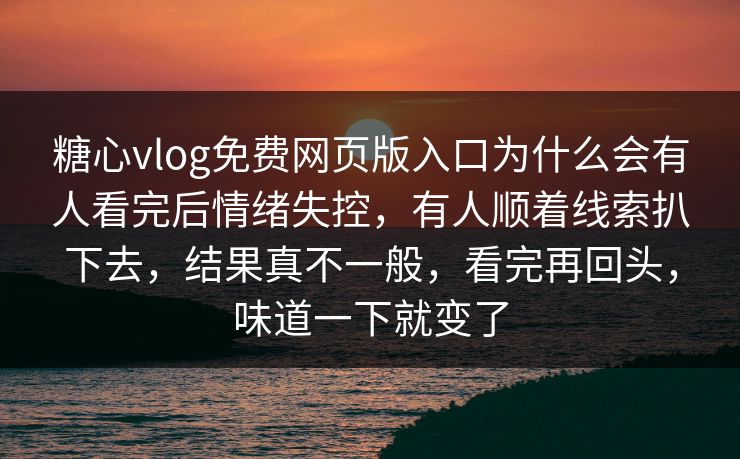 糖心vlog免费网页版入口为什么会有人看完后情绪失控，有人顺着线索扒下去，结果真不一般，看完再回头，味道一下就变了