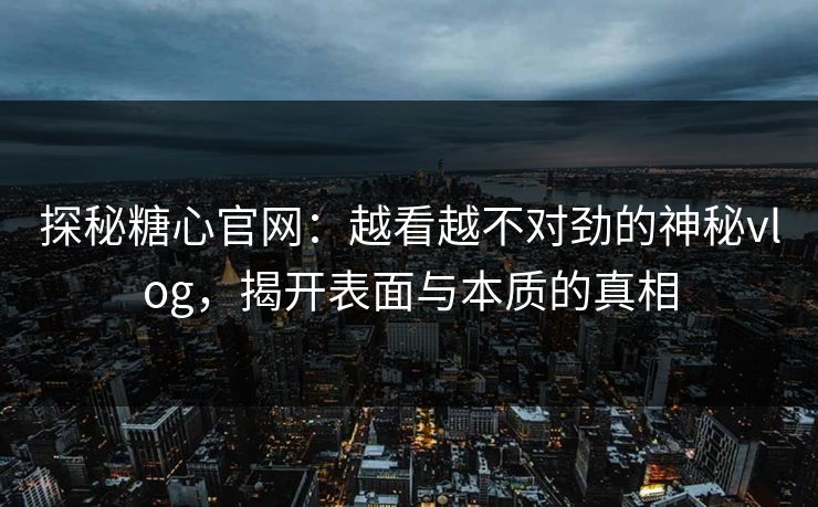 探秘糖心官网：越看越不对劲的神秘vlog，揭开表面与本质的真相