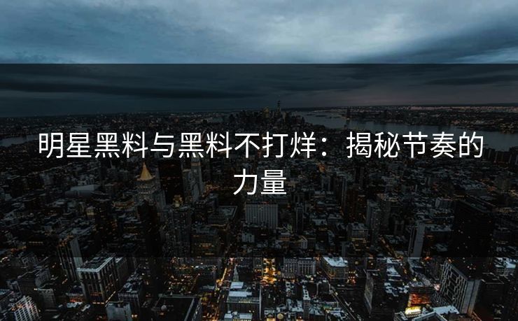 明星黑料与黑料不打烊：揭秘节奏的力量