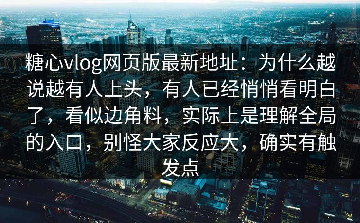 糖心vlog网页版最新地址:为什么越说越有人上头,有人已经悄悄看明白了,看似边角料,实际上是理解全局的入口,别怪大家反应大,确实有触发点 糖心vlog网页版最新地址:为什么越说越有人上头,有人已经悄悄看明白了,看似边角料,实际上是理解全局的入口,别怪大家反应大,确实有触发点