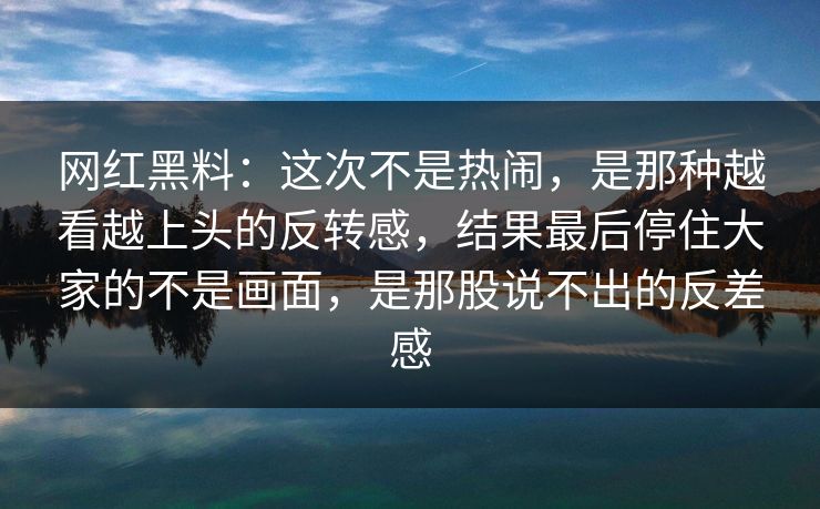 网红黑料：这次不是热闹，是那种越看越上头的反转感，结果最后停住大家的不是画面，是那股说不出的反差感