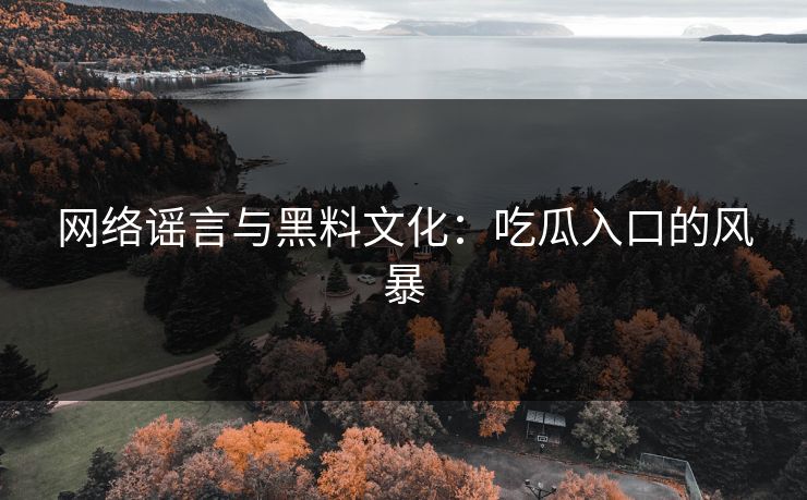 网络谣言与黑料文化：吃瓜入口的风暴