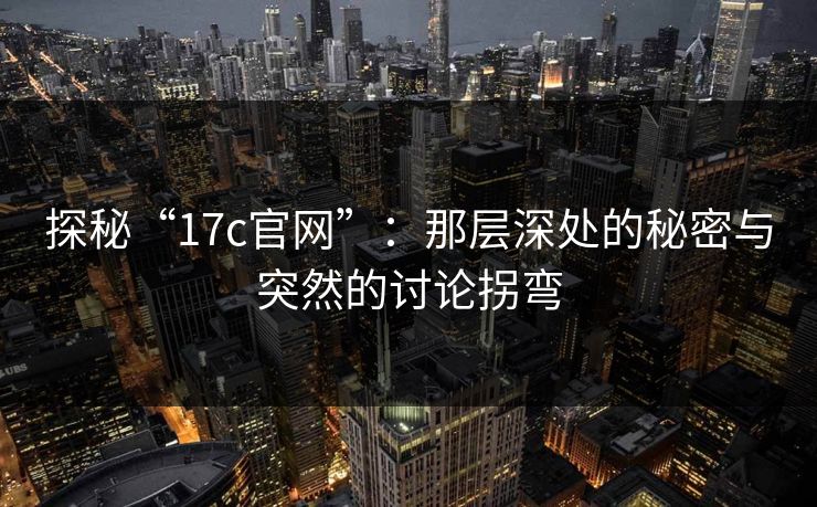 探秘“17c官网”:那层深处的秘密与突然的讨论拐弯 探秘“17c官网”:那层深处的秘密与突然的讨论拐弯