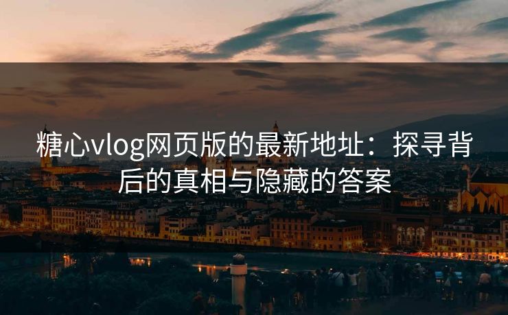 糖心vlog网页版的最新地址：探寻背后的真相与隐藏的答案