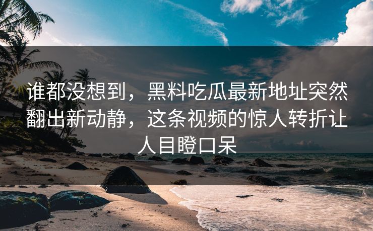 谁都没想到，黑料吃瓜最新地址突然翻出新动静，这条视频的惊人转折让人目瞪口呆