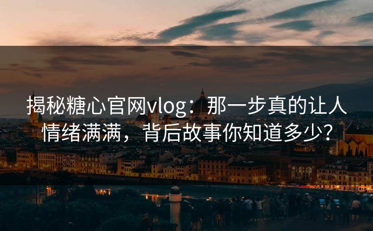 揭秘糖心官网vlog：那一步真的让人情绪满满，背后故事你知道多少？