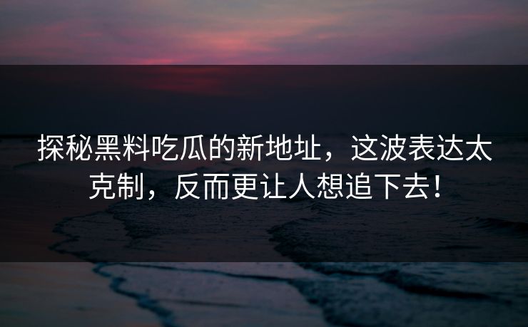探秘黑料吃瓜的新地址,这波表达太克制,反而更让人想追下去! 探秘黑料吃瓜的新地址,这波表达太克制,反而更让人想追下去!