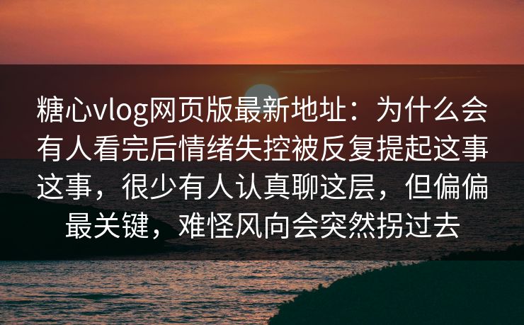 糖心vlog网页版最新地址：为什么会有人看完后情绪失控被反复提起这事这事，很少有人认真聊这层，但偏偏最关键，难怪风向会突然拐过去