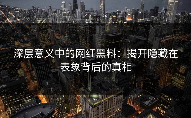 深层意义中的网红黑料：揭开隐藏在表象背后的真相