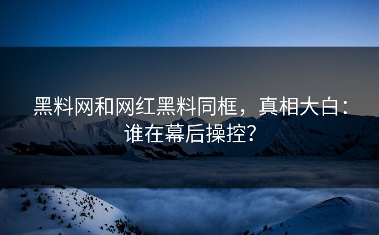 黑料网和网红黑料同框，真相大白：谁在幕后操控？