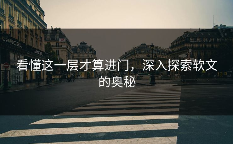 看懂这一层才算进门，深入探索软文的奥秘