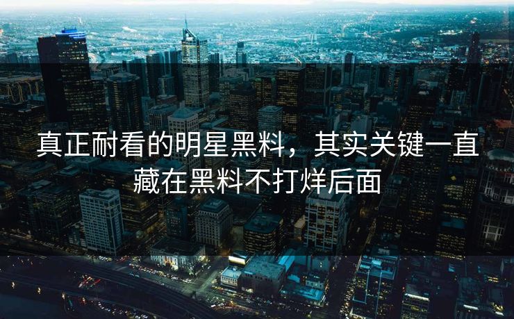 真正耐看的明星黑料，其实关键一直藏在黑料不打烊后面
