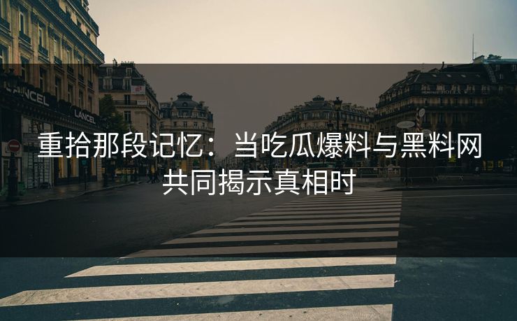 重拾那段记忆：当吃瓜爆料与黑料网共同揭示真相时