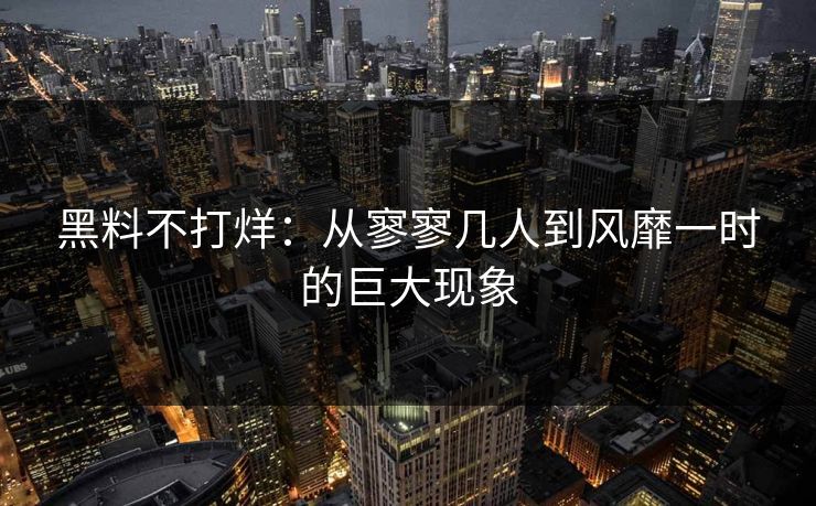黑料不打烊：从寥寥几人到风靡一时的巨大现象
