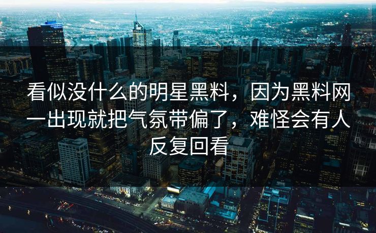 看似没什么的明星黑料，因为黑料网一出现就把气氛带偏了，难怪会有人反复回看