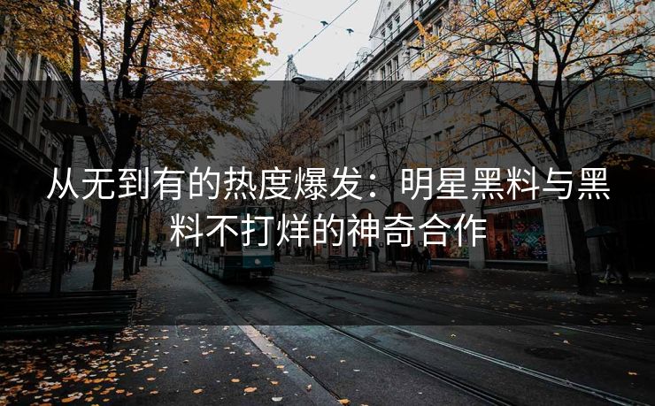 从无到有的热度爆发：明星黑料与黑料不打烊的神奇合作