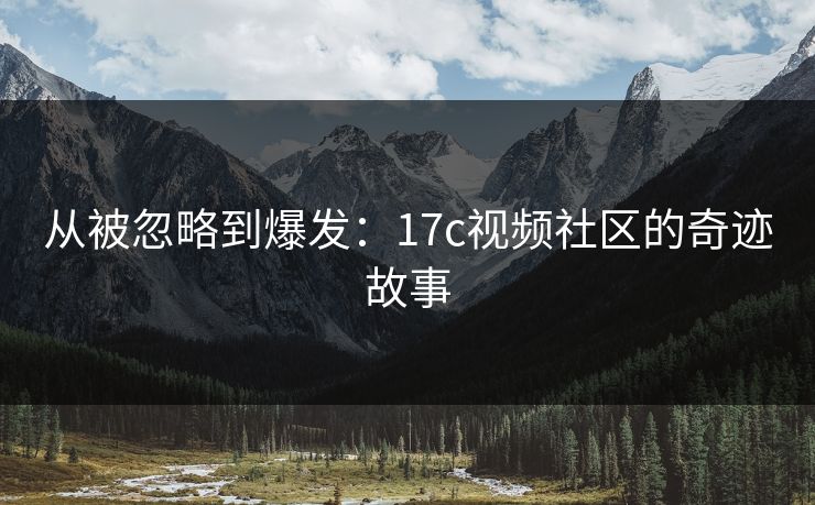 从被忽略到爆发：17c视频社区的奇迹故事
