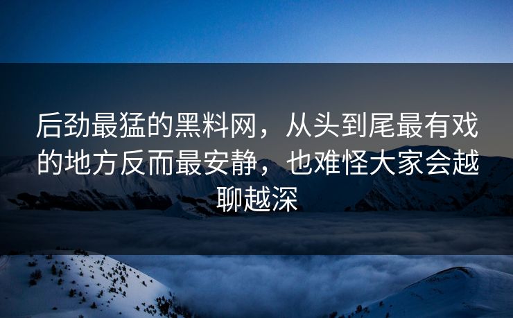 后劲最猛的黑料网，从头到尾最有戏的地方反而最安静，也难怪大家会越聊越深