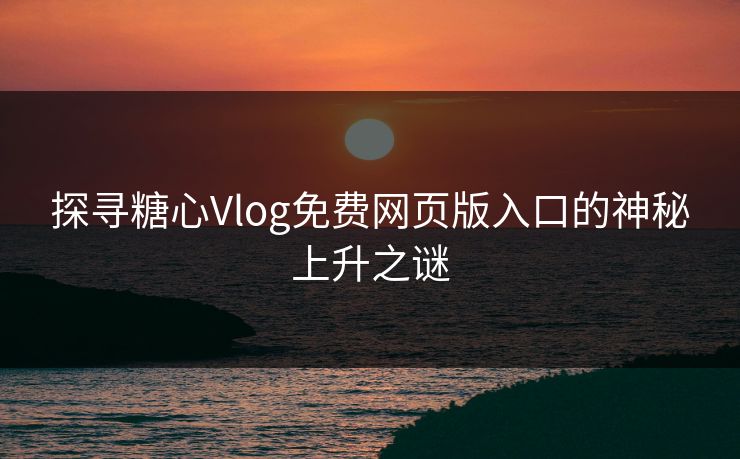 探寻糖心Vlog免费网页版入口的神秘上升之谜