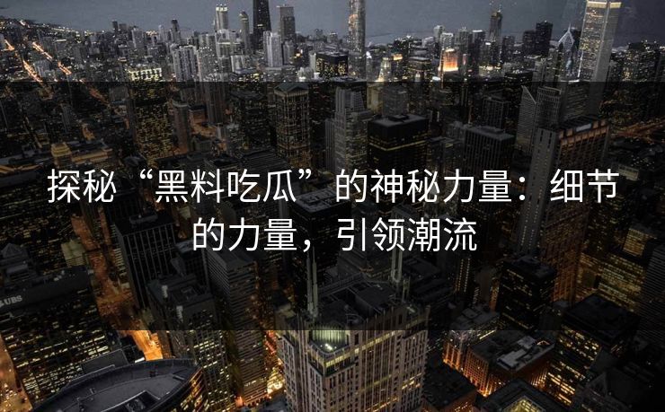 探秘“黑料吃瓜”的神秘力量：细节的力量，引领潮流