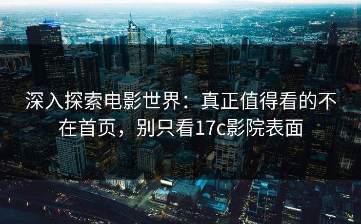 深入探索电影世界：真正值得看的不在首页，别只看17c影院表面