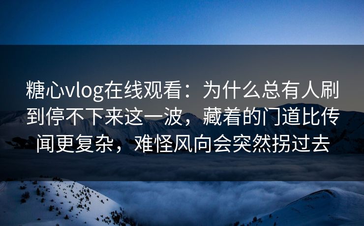 糖心vlog在线观看：为什么总有人刷到停不下来这一波，藏着的门道比传闻更复杂，难怪风向会突然拐过去