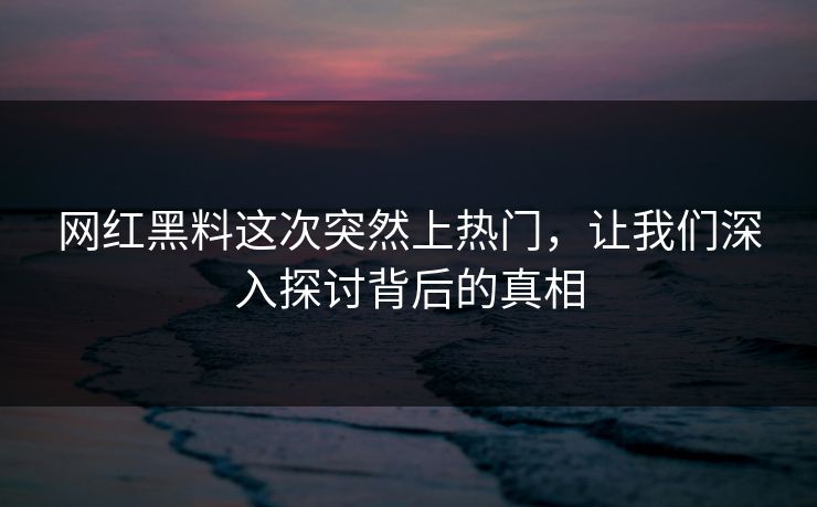 网红黑料这次突然上热门，让我们深入探讨背后的真相