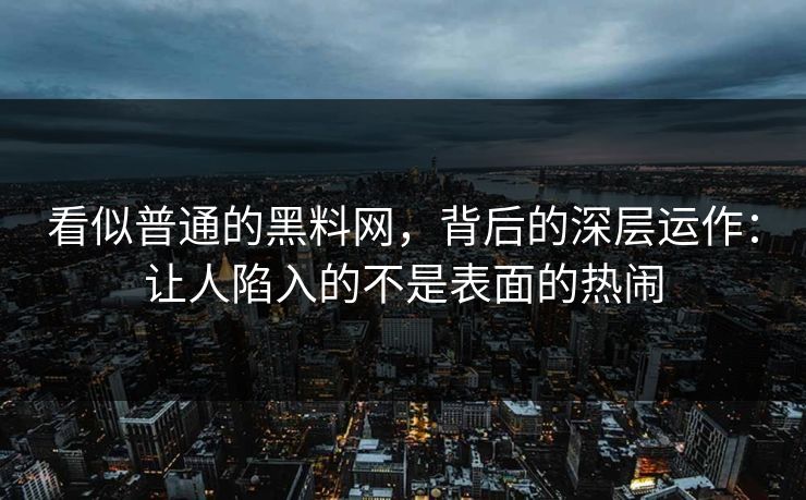 看似普通的黑料网,背后的深层运作:让人陷入的不是表面的热闹 看似普通的黑料网,背后的深层运作:让人陷入的不是表面的热闹
