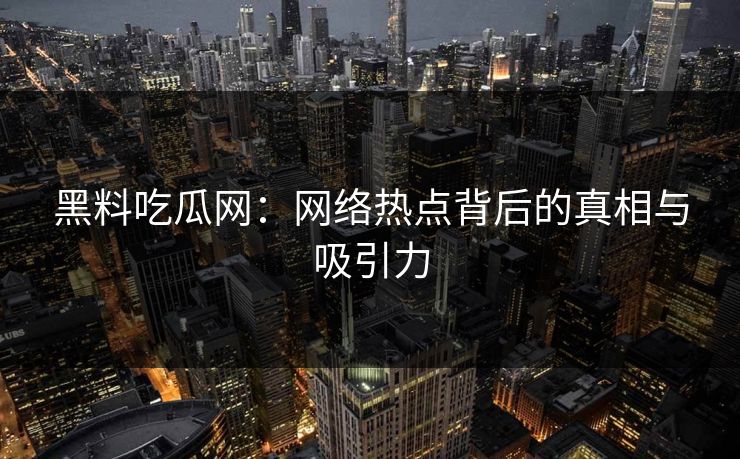 黑料吃瓜网：网络热点背后的真相与吸引力