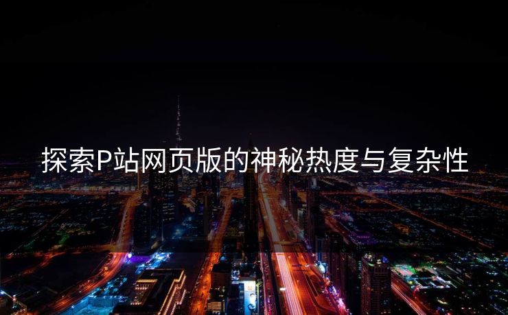 探索P站网页版的神秘热度与复杂性