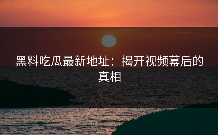 黑料吃瓜最新地址：揭开视频幕后的真相