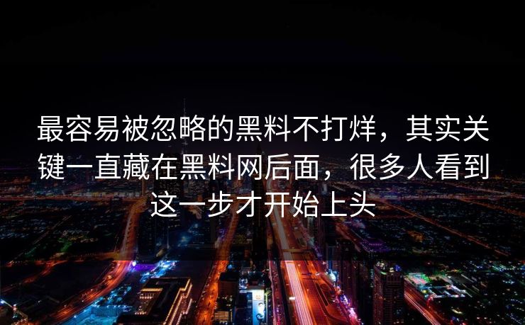 最容易被忽略的黑料不打烊，其实关键一直藏在黑料网后面，很多人看到这一步才开始上头