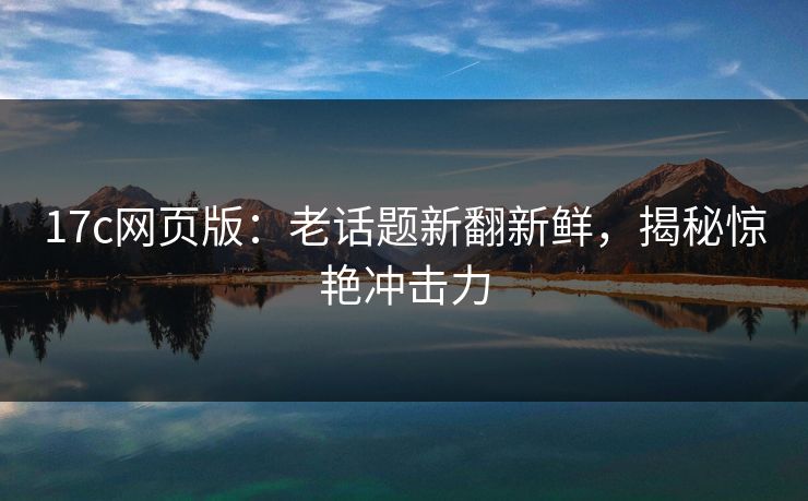 17c网页版：老话题新翻新鲜，揭秘惊艳冲击力