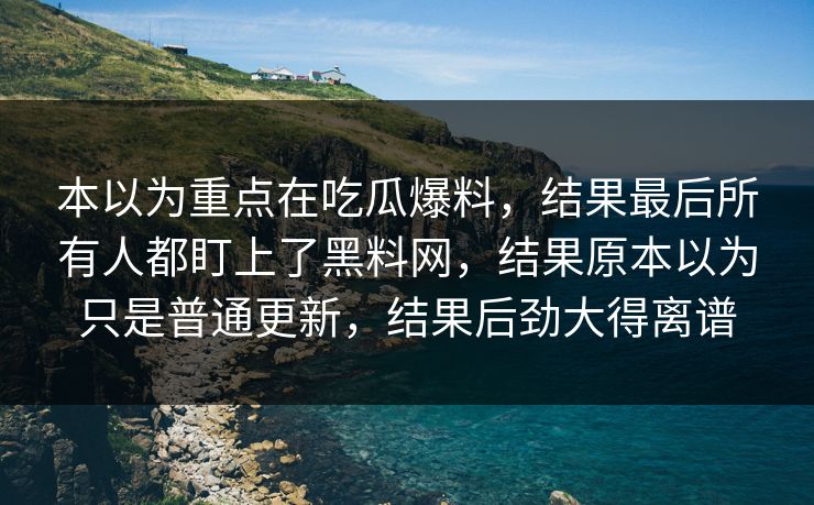 本以为重点在吃瓜爆料，结果最后所有人都盯上了黑料网，结果原本以为只是普通更新，结果后劲大得离谱