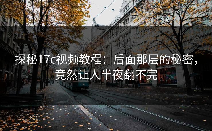 探秘17c视频教程：后面那层的秘密，竟然让人半夜翻不完